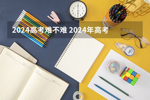 2024高考难不难 2024年高考难不难