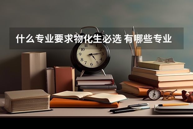 什么专业要求物化生必选 有哪些专业