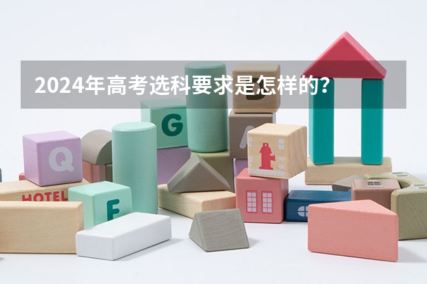 2024年高考选科要求是怎样的？ 2024年高考政策