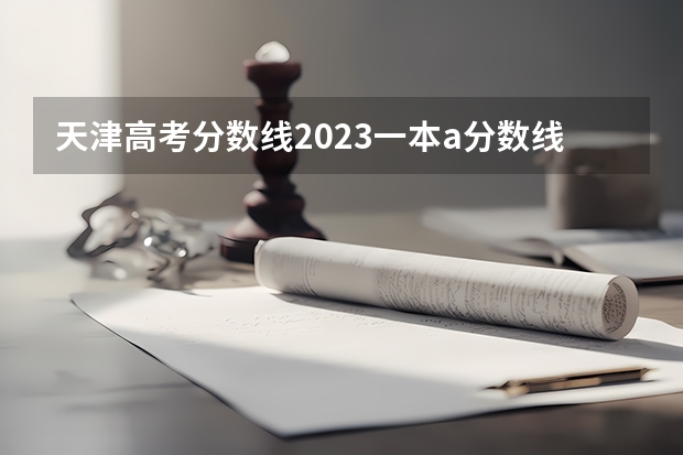 天津高考分数线2023一本a分数线 天津高考分数线2023年公布