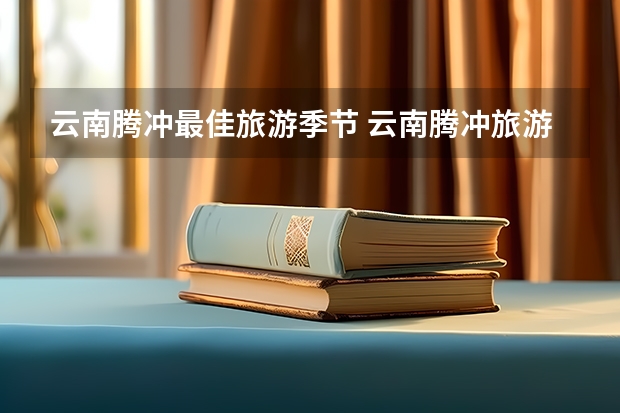 云南腾冲最佳旅游季节 云南腾冲旅游最佳时间