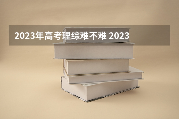 2023年高考理综难不难 2023年高考物理难度