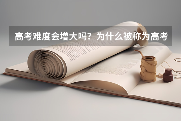 高考难度会增大吗？为什么被称为高考最难年？