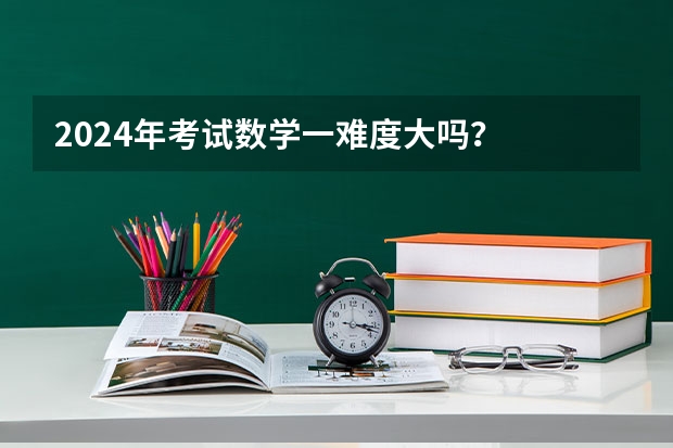 2024年考试数学一难度大吗？