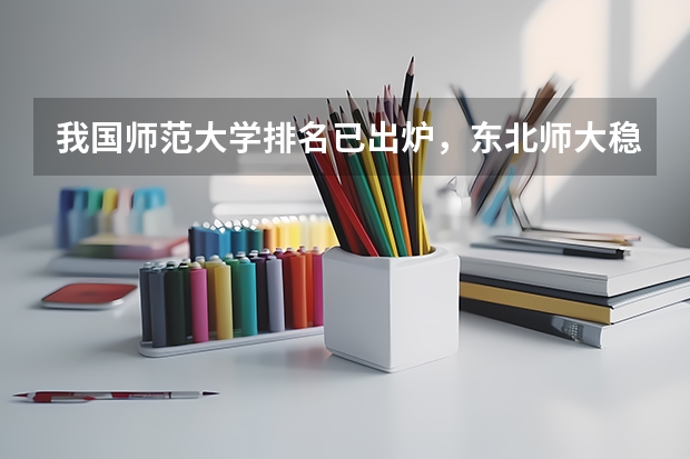 我国师范大学排名已出炉，东北师大稳坐前三，北京师大排名第几？（师范大学排名最新排名）