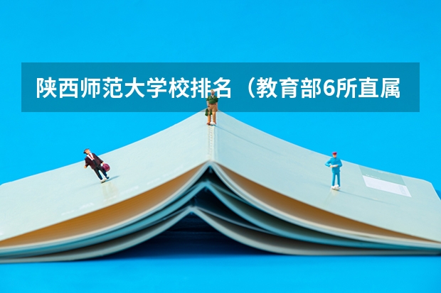 陕西师范大学校排名（教育部6所直属师范院校排名）