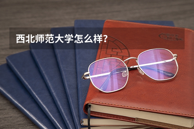 西北师范大学怎么样？