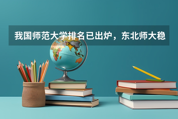 我国师范大学排名已出炉，东北师大稳坐前三，北京师大排名第几？（全国师范排名三十强）