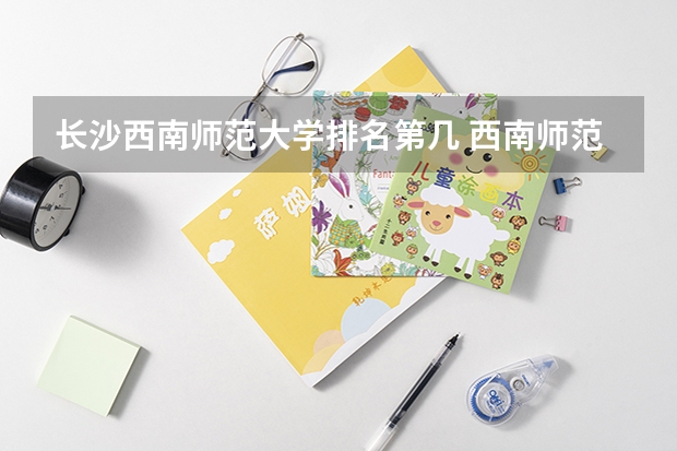 长沙西南师范大学排名第几 西南师范大学排名