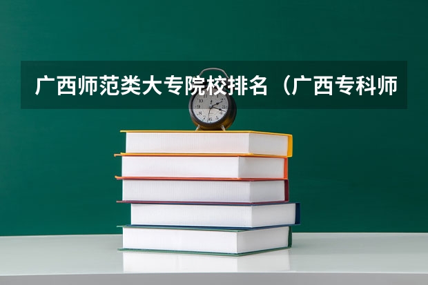 广西师范类大专院校排名（广西专科师范学院排名）