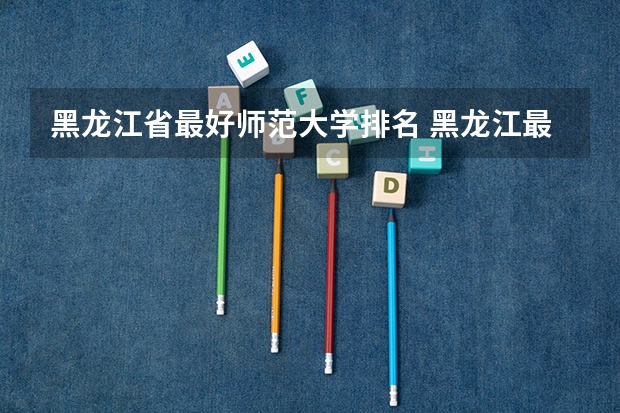 黑龙江省最好师范大学排名 黑龙江最好的二本大学排名