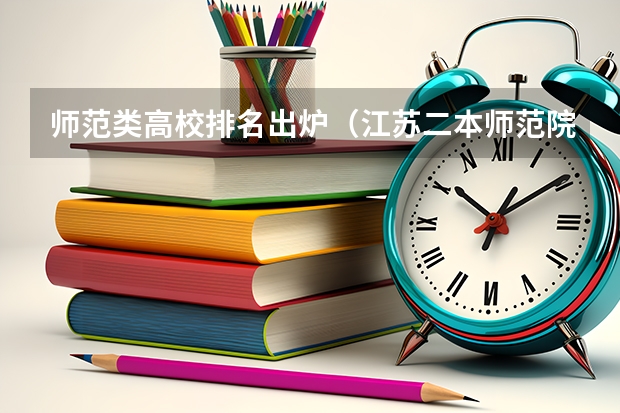 师范类高校排名出炉（江苏二本师范院校排名）