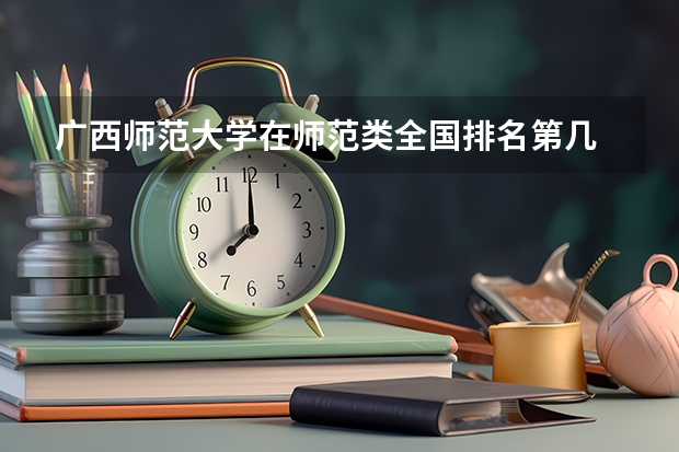 广西师范大学在师范类全国排名第几 南宁师范大学排名