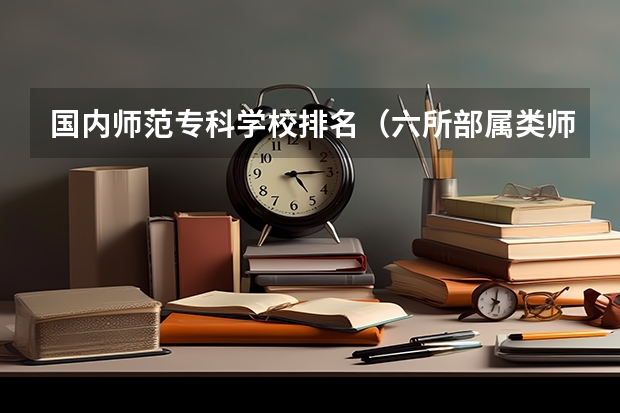 国内师范专科学校排名（六所部属类师范院校排名）