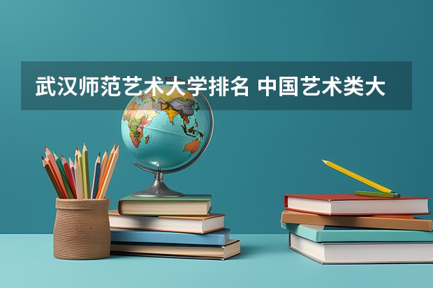 武汉师范艺术大学排名 中国艺术类大学排名前十名？