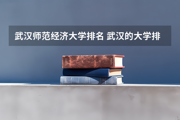 武汉师范经济大学排名 武汉的大学排名一览表