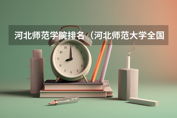 河北师范学院排名（河北师范大学全国排名）