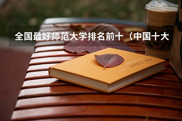 全国最好师范大学排名前十（中国十大师范大学排名）