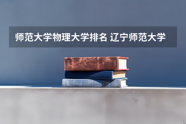 师范大学物理大学排名 辽宁师范大学院校排名