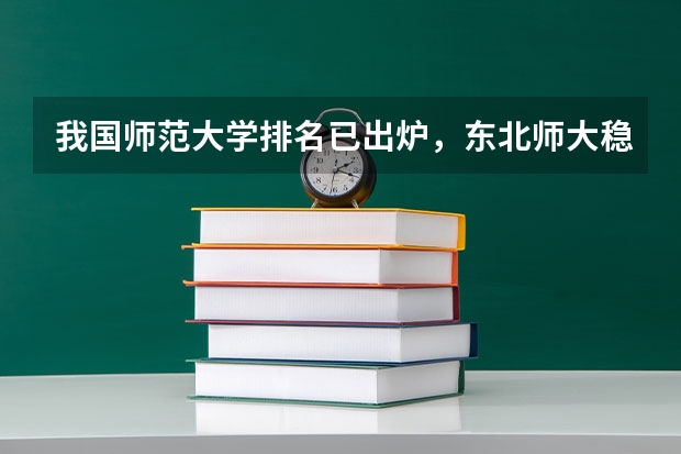 我国师范大学排名已出炉，东北师大稳坐前三，北京师大排名第几？ 黑龙江省师范类大学排名及录取分数线