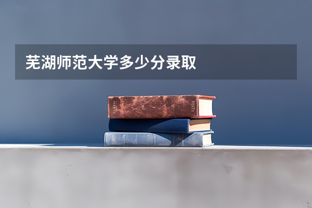 芜湖师范大学多少分录取