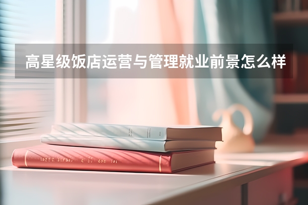 高星级饭店运营与管理就业前景怎么样高考班可以转专业吗
