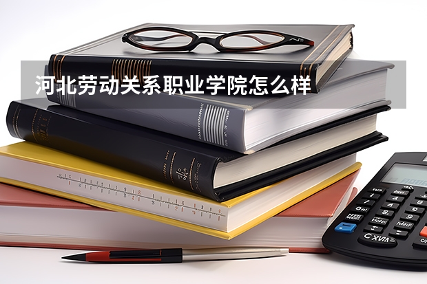 河北劳动关系职业学院怎么样