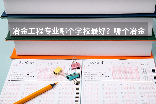 冶金工程专业哪个学校最好？哪个冶金专业最好？