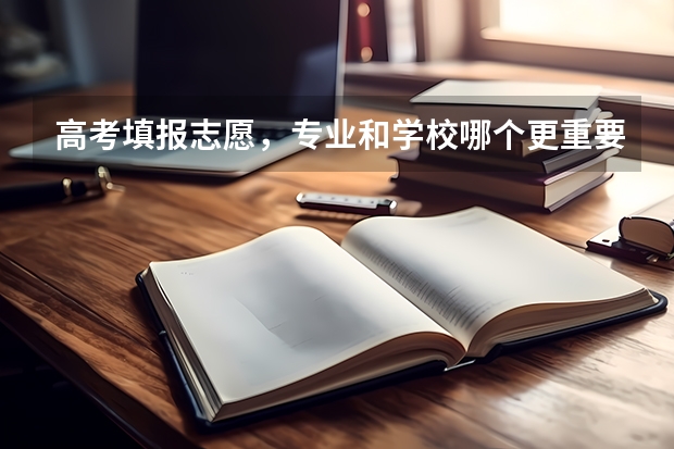 高考填报志愿，专业和学校哪个更重要？为什么呢？