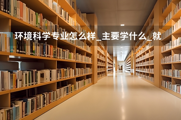 环境科学专业怎么样_主要学什么_就业前景好吗