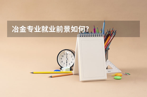 冶金专业就业前景如何？