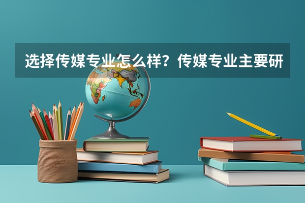选择传媒专业怎么样？传媒专业主要研究方向有哪些？