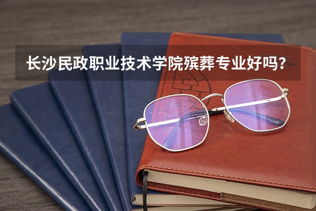 长沙民政职业技术学院殡葬专业好吗？