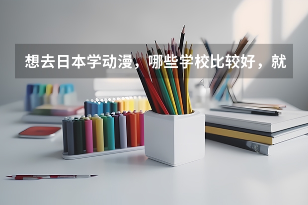 想去日本学动漫,哪些学校比较好,就业比较好?