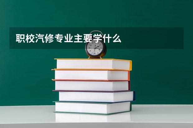 职校汽修专业主要学什么