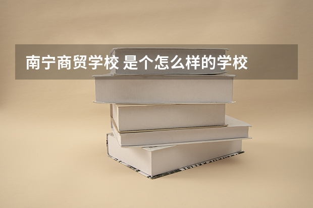 南宁商贸学校 是个怎么样的学校