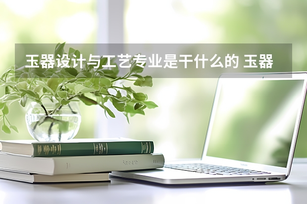 玉器设计与工艺专业是干什么的 玉器设计与工艺专业就业方向