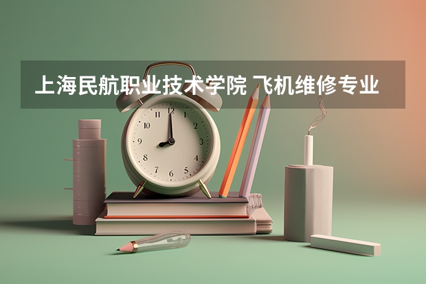 上海民航职业技术学院 飞机维修专业好吗