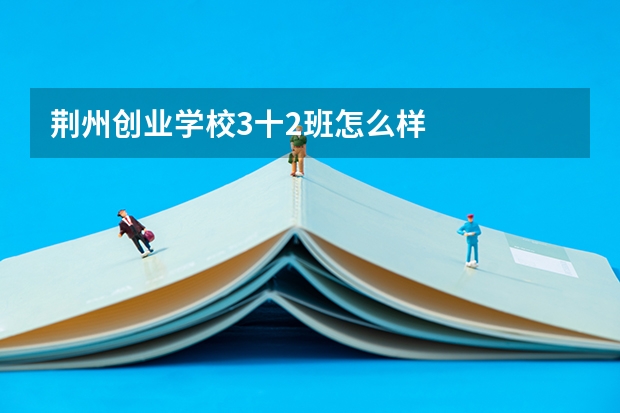 荆州创业学校3十2班怎么样