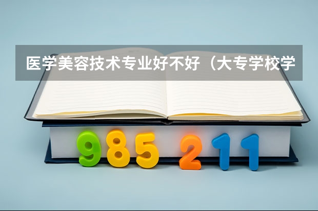 医学美容技术专业好不好（大专学校学习医学美容技术就业前景好么？）