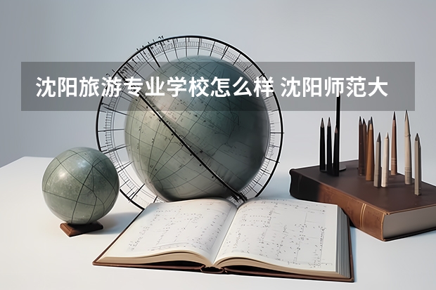 沈阳旅游专业学校怎么样 沈阳师范大学旅游管理学院的办学特色