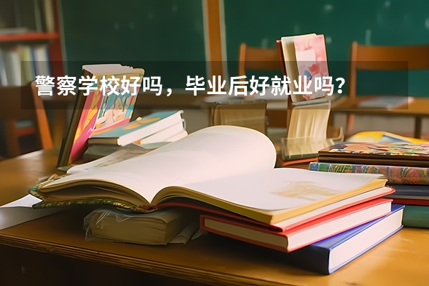 警察学校好吗，毕业后好就业吗？