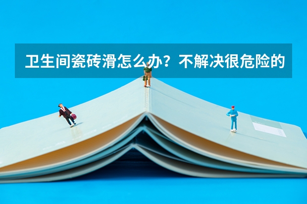 卫生间瓷砖滑怎么办？不解决很危险的