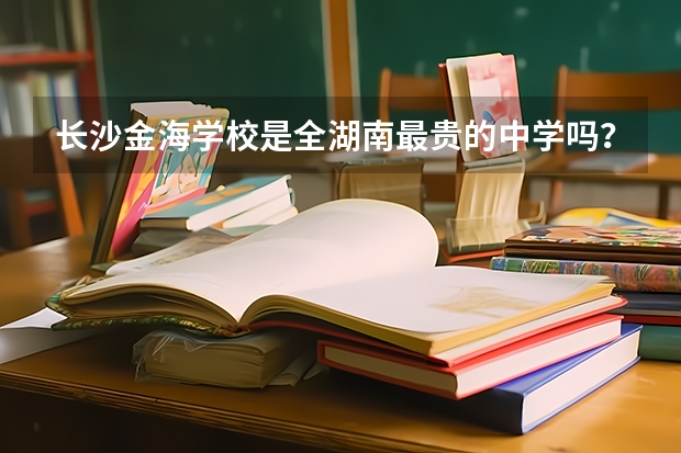 长沙金海学校是全湖南最贵的中学吗？