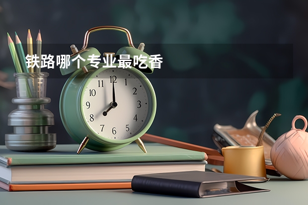 铁路哪个专业最吃香