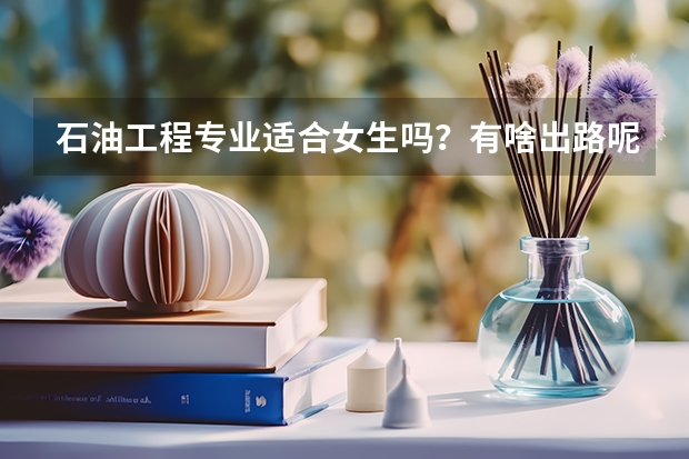 石油工程专业适合女生吗?有啥出路呢