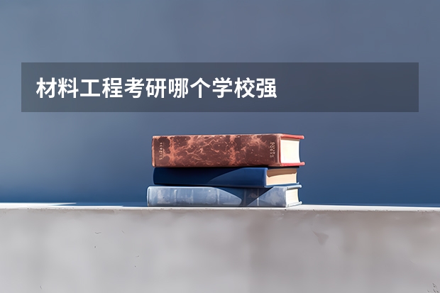 材料工程考研哪个学校强