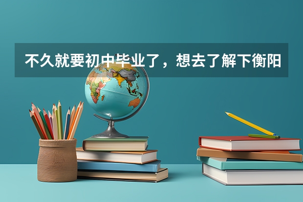 不久就要初中毕业了，想去了解下衡阳市职业中专如何,能不能去实地了解情况？