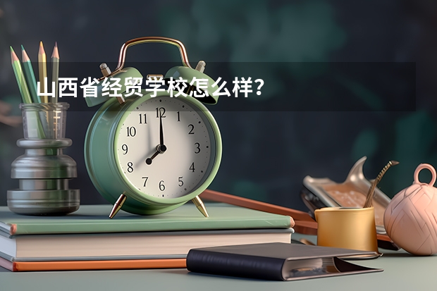 山西省经贸学校怎么样？