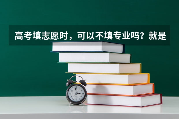 高考填志愿时，可以不填专业吗？就是一个专业也不填，但我会服从调剂